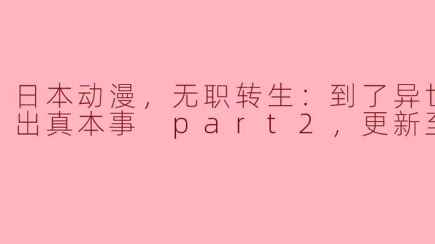 日本动漫，无职转生：到了异世界就拿出真本事 part2，更新至12集